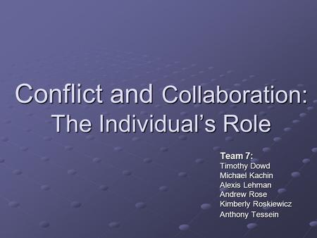 Conflict and Collaboration: The Individual’s Role Team 7: Timothy Dowd Michael Kachin Alexis Lehman Andrew Rose Kimberly Roskiewicz Anthony Tessein.