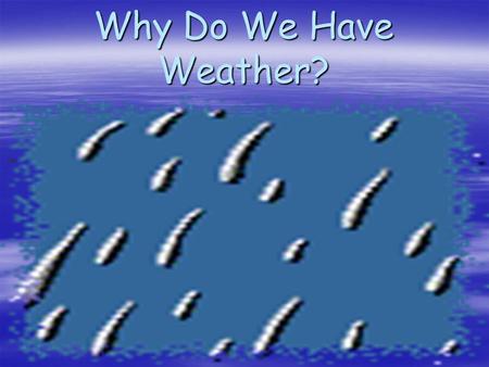 Why Do We Have Weather? An Introduction Take good notes! There will be a quiz at the end of this presentation.