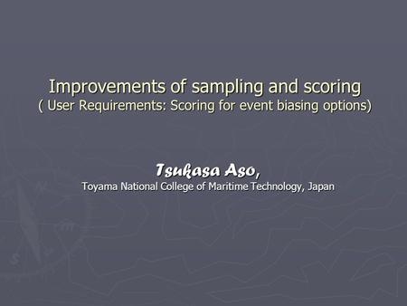 Improvements of sampling and scoring ( User Requirements: Scoring for event biasing options) Tsukasa Aso, Toyama National College of Maritime Technology,