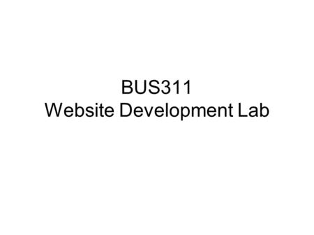 BUS311 Website Development Lab. The world Web Hosting Site WEBSITE DEVELOPMENT BASICS Web browser URL Web pages (HTML) WebPage/Site development tools.