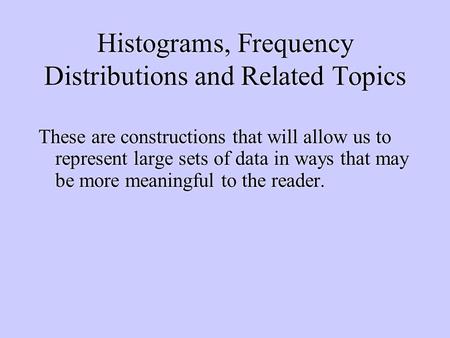 Histograms, Frequency Distributions and Related Topics These are constructions that will allow us to represent large sets of data in ways that may be more.