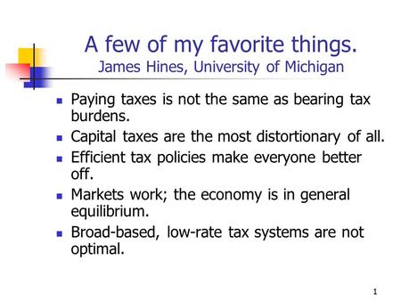 1 A few of my favorite things. James Hines, University of Michigan Paying taxes is not the same as bearing tax burdens. Capital taxes are the most distortionary.