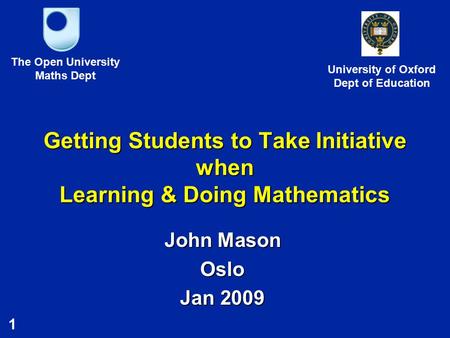 1 Getting Students to Take Initiative when Learning & Doing Mathematics John Mason Oslo Jan 2009 The Open University Maths Dept University of Oxford Dept.
