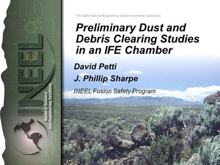 The Idaho National Engineering and Environmental Laboratory Preliminary Dust and Debris Clearing Studies in an IFE Chamber David Petti J. Phillip Sharpe.