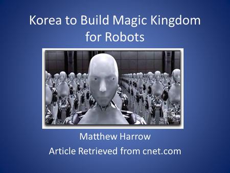 Korea to Build Magic Kingdom for Robots Matthew Harrow Article Retrieved from cnet.com.