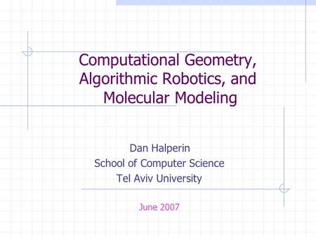 Computational Geometry, Algorithmic Robotics, and Molecular Modeling Dan Halperin School of Computer Science Tel Aviv University June 2007.