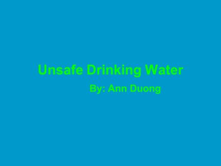 Unsafe Drinking Water By: Ann Duong. Worldwide Need More than 4,900 people die each day from waterborne illness; 90% are children under the age of five.