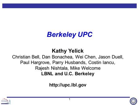 1 Berkeley UPC Kathy Yelick Christian Bell, Dan Bonachea, Wei Chen, Jason Duell, Paul Hargrove, Parry Husbands, Costin Iancu, Rajesh Nishtala, Mike Welcome.