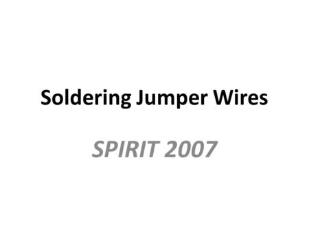 Soldering Jumper Wires SPIRIT 2007. Strip about ¼” of insulation Apply solder until wire appears soli d “Tin” the wire.