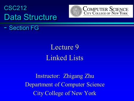 CSC212 Data Structure - Section FG Lecture 9 Linked Lists Instructor: Zhigang Zhu Department of Computer Science City College of New York.
