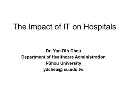 The Impact of IT on Hospitals Dr. Yan-Dih Cheu Department of Healthcare Administration I-Shou University
