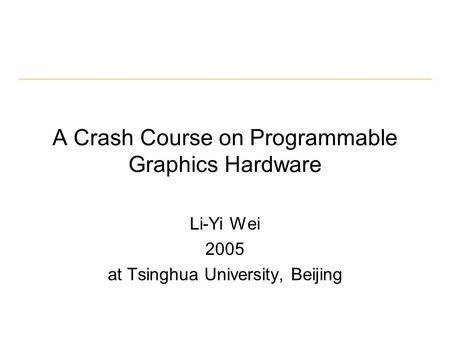 A Crash Course on Programmable Graphics Hardware Li-Yi Wei 2005 at Tsinghua University, Beijing.