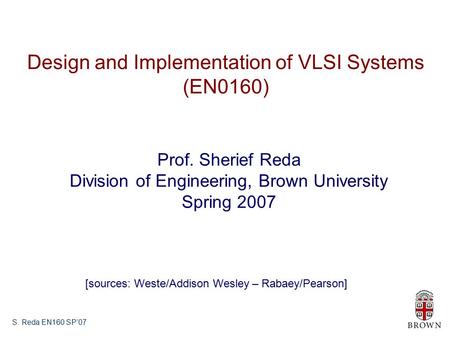 S. Reda EN160 SP’07 Design and Implementation of VLSI Systems (EN0160) Prof. Sherief Reda Division of Engineering, Brown University Spring 2007 [sources: