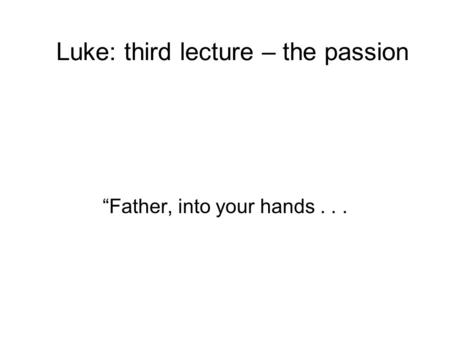Luke: third lecture – the passion “Father, into your hands...
