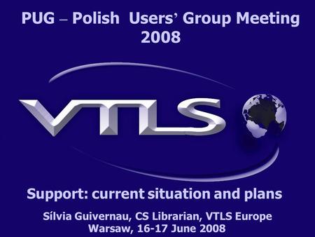 Sílvia Guivernau, CS Librarian, VTLS Europe Warsaw, 16-17 June 2008 PUG – Polish Users ’ Group Meeting 2008 Support: current situation and plans.