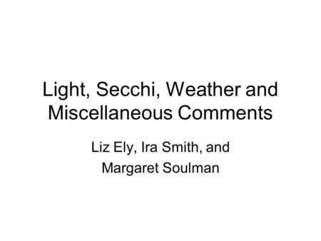 Light, Secchi, Weather and Miscellaneous Comments Liz Ely, Ira Smith, and Margaret Soulman.