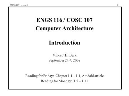 ENGS 116 Lecture 11 ENGS 116 / COSC 107 Computer Architecture Introduction Vincent H. Berk September 24 th, 2008 Reading for Friday: Chapter 1.1 – 1.4,