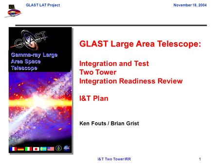 GLAST LAT ProjectNovember 18, 2004 I&T Two Tower IRR 1 GLAST Large Area Telescope: Integration and Test Two Tower Integration Readiness Review I&T Plan.