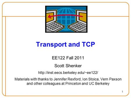 1 Transport and TCP EE122 Fall 2011 Scott Shenker  Materials with thanks to Jennifer Rexford, Ion Stoica, Vern Paxson.