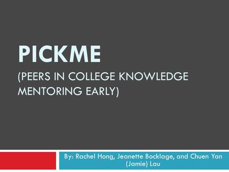 PICKME (PEERS IN COLLEGE KNOWLEDGE MENTORING EARLY) By: Rachel Hong, Jeanette Bocklage, and Chuen Yan (Jamie) Lau.