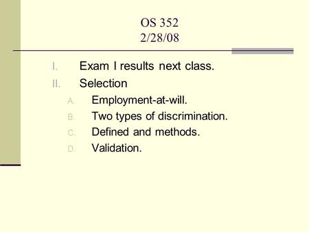 OS 352 2/28/08 I. Exam I results next class. II. Selection A. Employment-at-will. B. Two types of discrimination. C. Defined and methods. D. Validation.