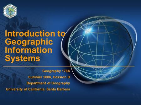 Introduction to Geographic Information Systems Geography 176A Summer 2006, Session B Department of Geography University of California, Santa Barbara.