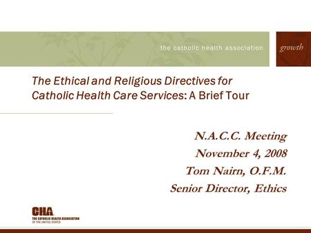 The Ethical and Religious Directives for Catholic Health Care Services: A Brief Tour N.A.C.C. Meeting November 4, 2008 Tom Nairn, O.F.M. Senior Director,