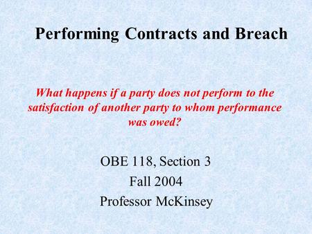 Performing Contracts and Breach OBE 118, Section 3 Fall 2004 Professor McKinsey What happens if a party does not perform to the satisfaction of another.