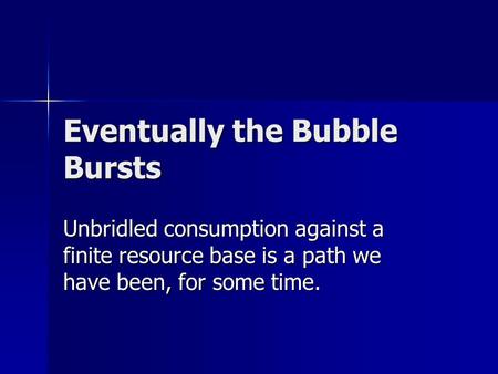 Eventually the Bubble Bursts Unbridled consumption against a finite resource base is a path we have been, for some time.