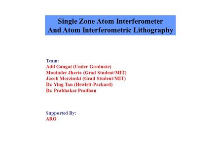 Single Zone Atom Interferometer And Atom Interferometric Lithography Team: Adil Gangat (Under Graduate) Moninder Jheeta (Grad Student/MIT) Jacob Morzinski.