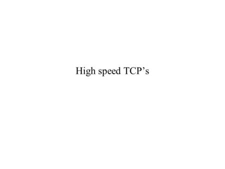 High speed TCP’s. Why high-speed TCP? Suppose that the bottleneck bandwidth is 10Gbps and RTT = 200ms. Bandwidth delay product is 166666 packets (1500.