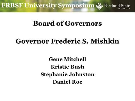 FRBSF University Symposium Board of Governors Governor Frederic S. Mishkin Gene Mitchell Kristie Bush Stephanie Johnston Daniel Roe.