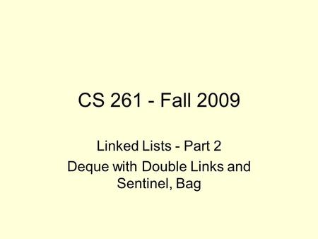 CS 261 - Fall 2009 Linked Lists - Part 2 Deque with Double Links and Sentinel, Bag.