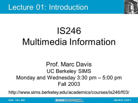 2003.08.25 SLIDE 1IS246 – FALL 2003 Lecture 01: Introduction IS246 Multimedia Information Prof. Marc Davis UC Berkeley SIMS Monday and Wednesday 3:30.