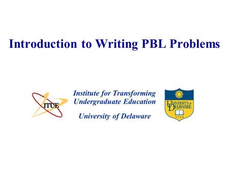 University of Delaware Introduction to Writing PBL Problems Institute for Transforming Undergraduate Education.