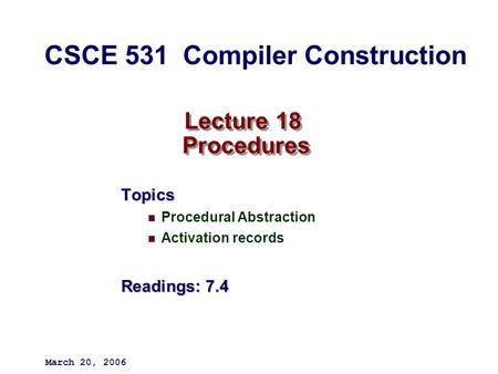 Lecture 18 Procedures Topics Procedural Abstraction Activation records Readings: 7.4 March 20, 2006 CSCE 531 Compiler Construction.