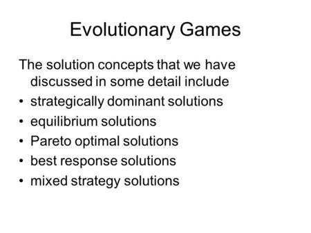 Evolutionary Games The solution concepts that we have discussed in some detail include strategically dominant solutions equilibrium solutions Pareto optimal.