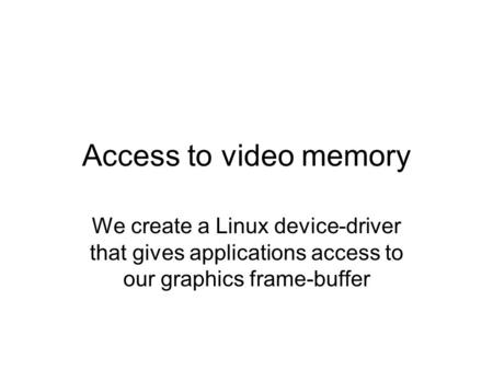 Access to video memory We create a Linux device-driver that gives applications access to our graphics frame-buffer.