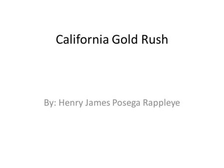 California Gold Rush By: Henry James Posega Rappleye.