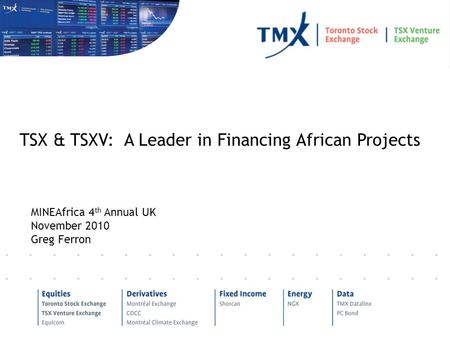 MINEAfrica 4 th Annual UK November 2010 Greg Ferron TSX & TSXV: A Leader in Financing African Projects.