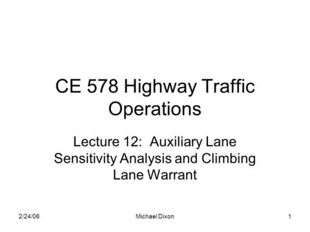 2/24/06Michael Dixon1 CE 578 Highway Traffic Operations Lecture 12: Auxiliary Lane Sensitivity Analysis and Climbing Lane Warrant.
