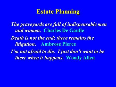 Estate Planning The graveyards are full of indispensable men and women. Charles De Gaulle Death is not the end; there remains the litigation. Ambrose Pierce.