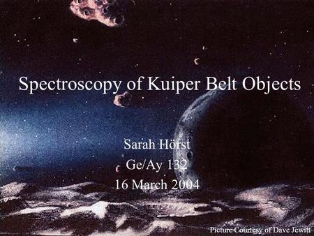 Spectroscopy of Kuiper Belt Objects Sarah Hörst Ge/Ay 132 16 March 2004 Picture Courtesy of Dave Jewitt.