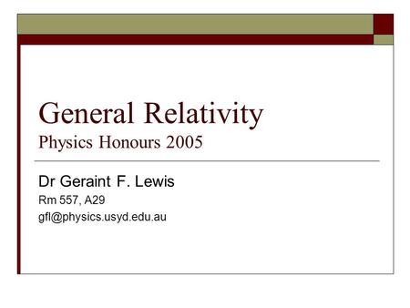 General Relativity Physics Honours 2005 Dr Geraint F. Lewis Rm 557, A29