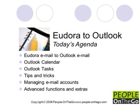 Copyright © 2006 People-OnTheGo www.people-onthego.com Eudora e-mail to Outlook e-mail Outlook Calendar Outlook Tasks Tips and tricks Managing e-mail accounts.