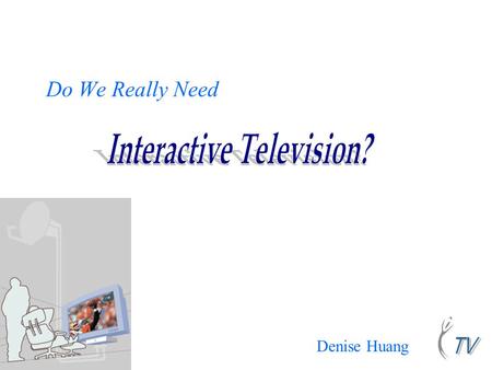 Do We Really Need Denise Huang. Agenda ITV: What’s new Industry overview Consumers’ attitudes and usage patterns What are the demands? Challenges from.