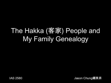 The Hakka ( 客家 ) People and My Family Genealogy IAS 2580 Jason Chung 鍾展昇.