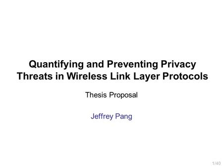 1/40 Quantifying and Preventing Privacy Threats in Wireless Link Layer Protocols Thesis Proposal Jeffrey Pang.