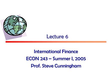 Lecture 6 International Finance ECON 243 – Summer I, 2005 Prof. Steve Cunningham.