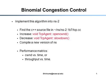 Binomial Congestion Control  Implement this algorithm into ns-2  Find the c++ source file in ~/ns/ns-2.1b7/tcp.cc  Increase: